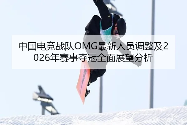 中国电竞战队OMG最新人员调整及2026年赛事夺冠全面展望分析